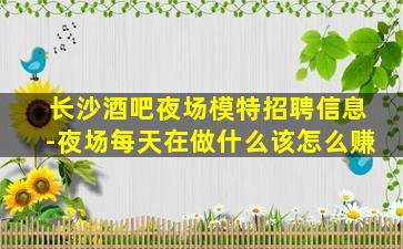 长沙酒吧夜场模特招聘信息-夜场每天在做什么该怎么赚